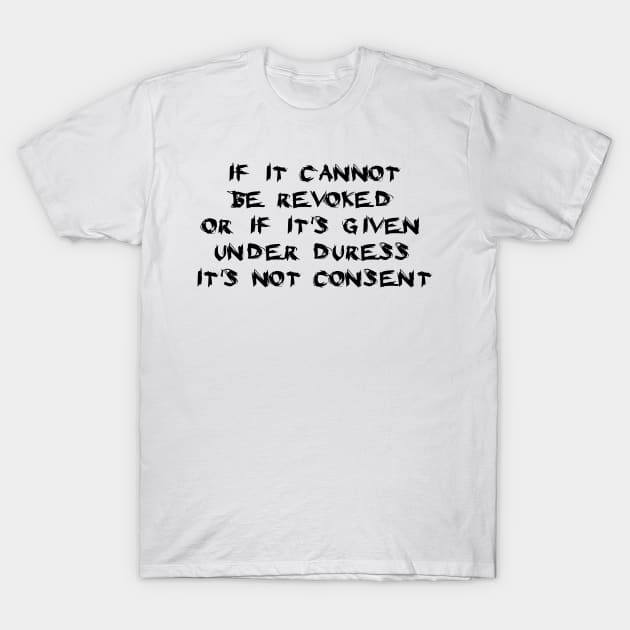 If It Cannot Be Revoked, Or If It's Given Under Duress, It's Not Consent T-Shirt by dikleyt